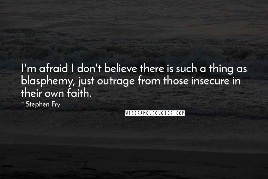 Stephen Fry Quotes: I'm afraid I don't believe there is such a thing as blasphemy, just outrage from those insecure in their own faith.