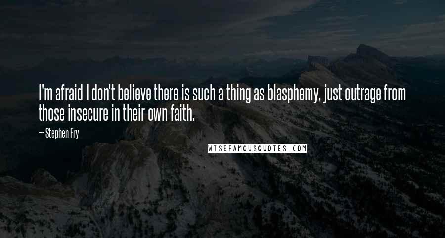 Stephen Fry Quotes: I'm afraid I don't believe there is such a thing as blasphemy, just outrage from those insecure in their own faith.