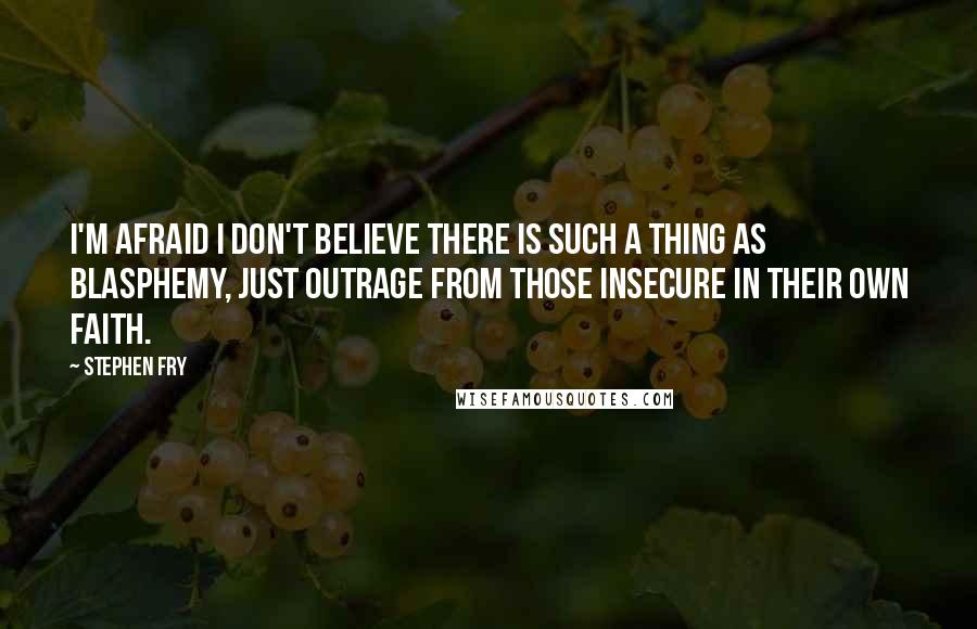Stephen Fry Quotes: I'm afraid I don't believe there is such a thing as blasphemy, just outrage from those insecure in their own faith.