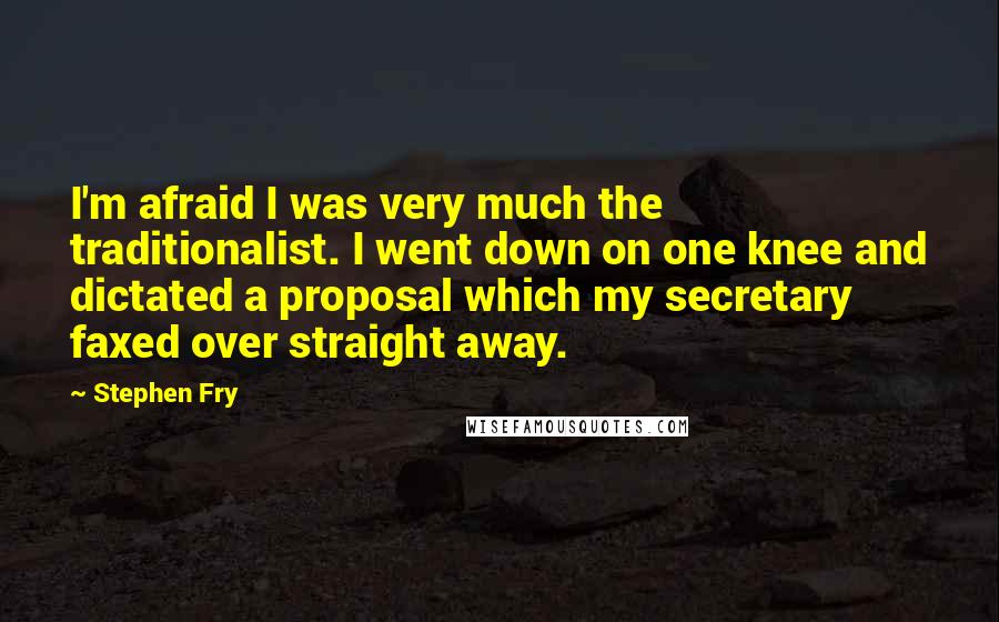 Stephen Fry Quotes: I'm afraid I was very much the traditionalist. I went down on one knee and dictated a proposal which my secretary faxed over straight away.