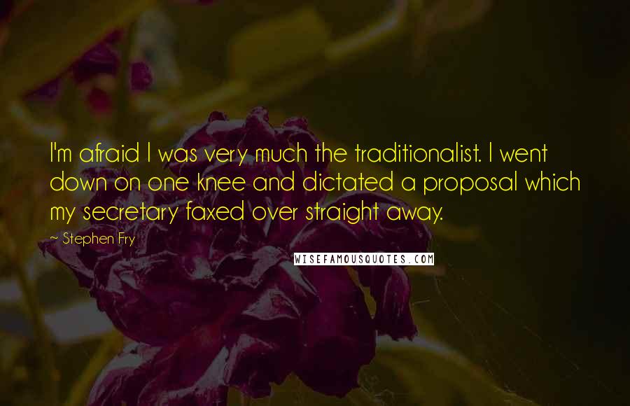 Stephen Fry Quotes: I'm afraid I was very much the traditionalist. I went down on one knee and dictated a proposal which my secretary faxed over straight away.