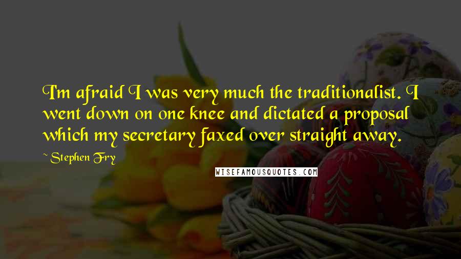 Stephen Fry Quotes: I'm afraid I was very much the traditionalist. I went down on one knee and dictated a proposal which my secretary faxed over straight away.