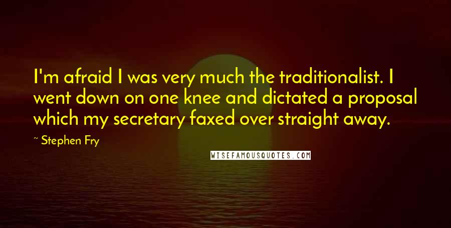 Stephen Fry Quotes: I'm afraid I was very much the traditionalist. I went down on one knee and dictated a proposal which my secretary faxed over straight away.