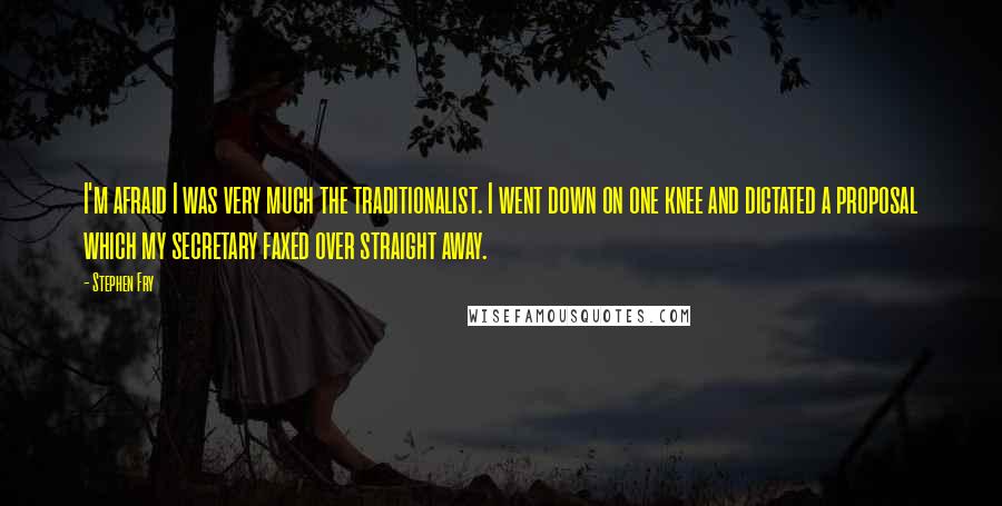 Stephen Fry Quotes: I'm afraid I was very much the traditionalist. I went down on one knee and dictated a proposal which my secretary faxed over straight away.