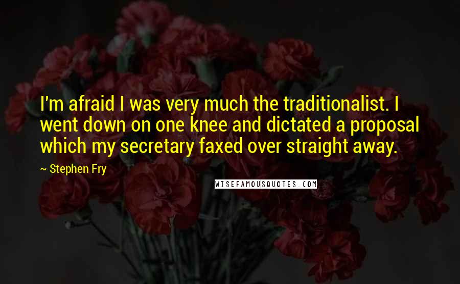 Stephen Fry Quotes: I'm afraid I was very much the traditionalist. I went down on one knee and dictated a proposal which my secretary faxed over straight away.