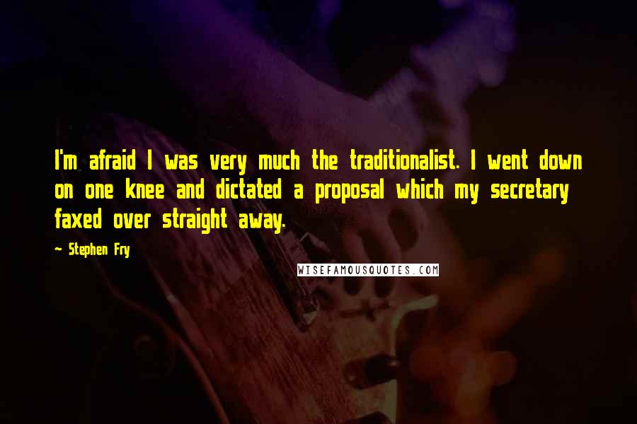 Stephen Fry Quotes: I'm afraid I was very much the traditionalist. I went down on one knee and dictated a proposal which my secretary faxed over straight away.