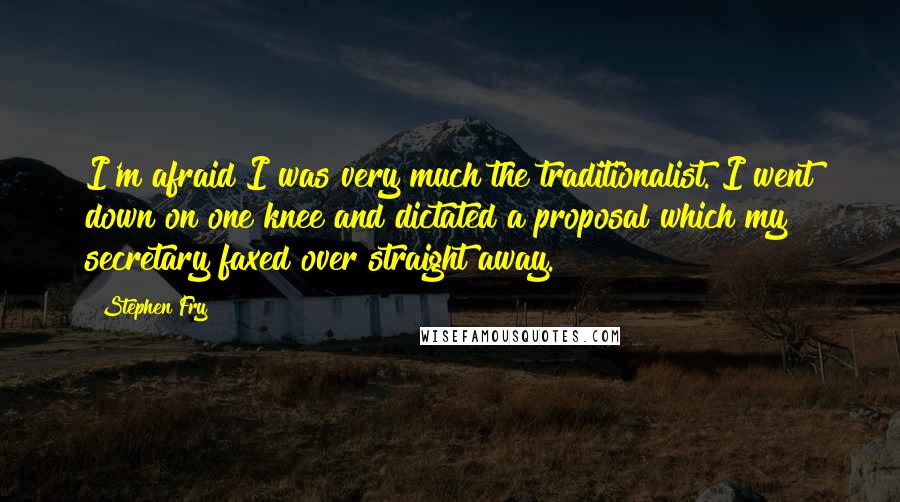 Stephen Fry Quotes: I'm afraid I was very much the traditionalist. I went down on one knee and dictated a proposal which my secretary faxed over straight away.