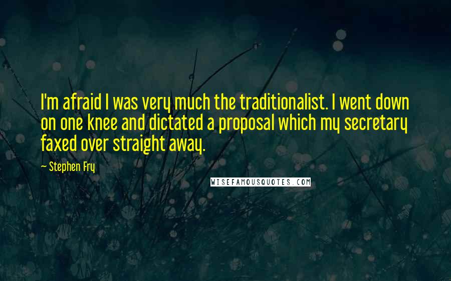 Stephen Fry Quotes: I'm afraid I was very much the traditionalist. I went down on one knee and dictated a proposal which my secretary faxed over straight away.