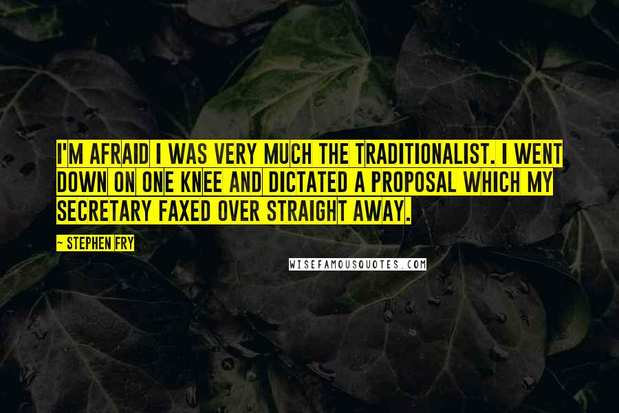 Stephen Fry Quotes: I'm afraid I was very much the traditionalist. I went down on one knee and dictated a proposal which my secretary faxed over straight away.