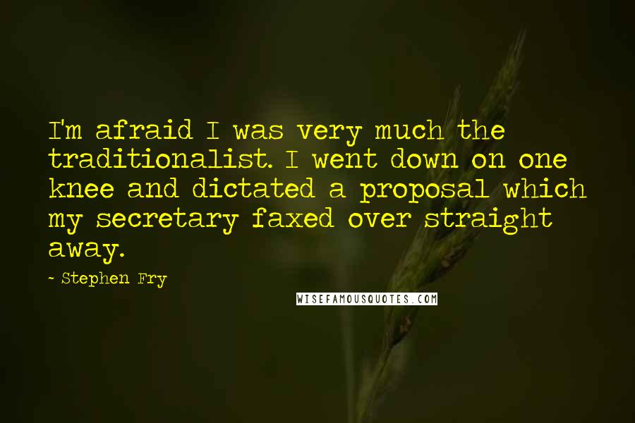 Stephen Fry Quotes: I'm afraid I was very much the traditionalist. I went down on one knee and dictated a proposal which my secretary faxed over straight away.