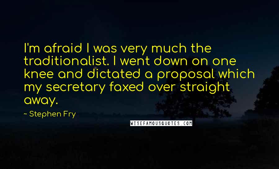 Stephen Fry Quotes: I'm afraid I was very much the traditionalist. I went down on one knee and dictated a proposal which my secretary faxed over straight away.