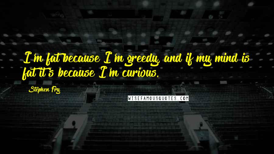 Stephen Fry Quotes: I'm fat because I'm greedy, and if my mind is fat it's because I'm curious.