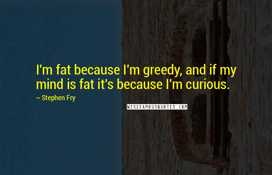 Stephen Fry Quotes: I'm fat because I'm greedy, and if my mind is fat it's because I'm curious.