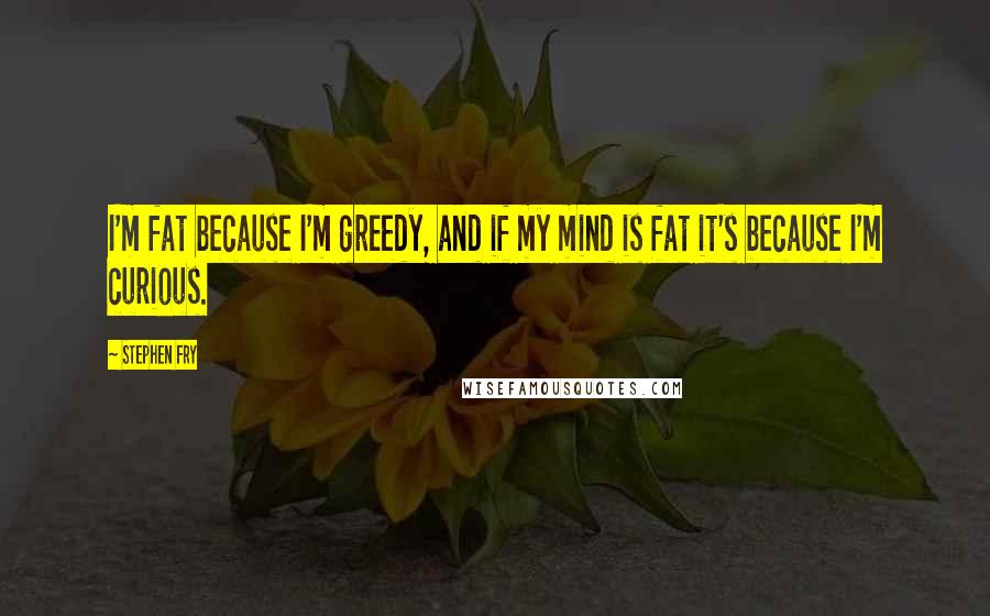 Stephen Fry Quotes: I'm fat because I'm greedy, and if my mind is fat it's because I'm curious.