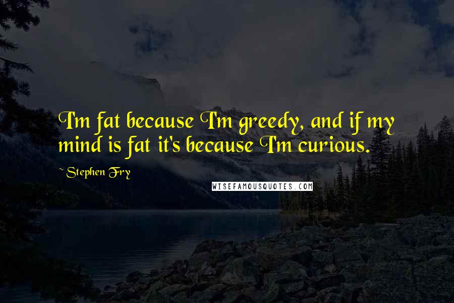 Stephen Fry Quotes: I'm fat because I'm greedy, and if my mind is fat it's because I'm curious.