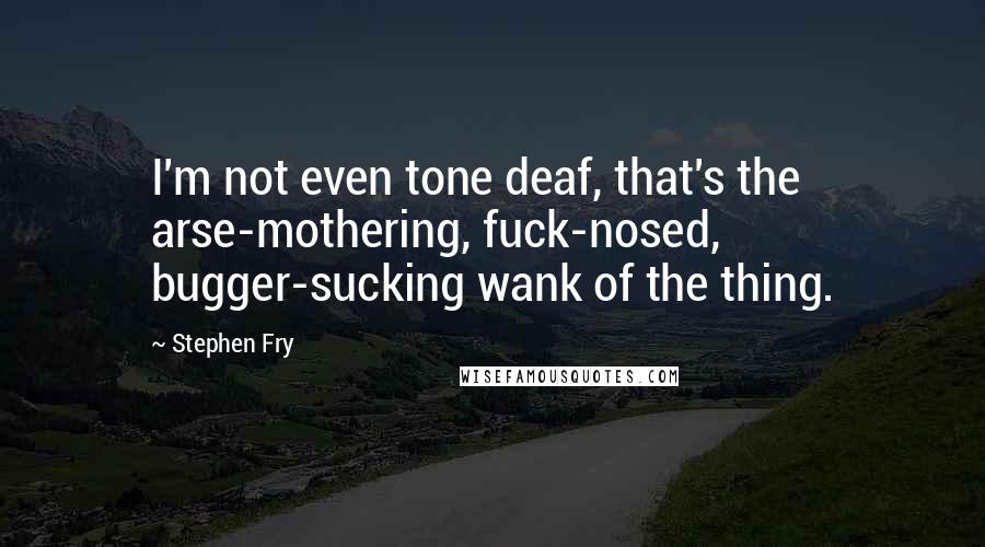 Stephen Fry Quotes: I'm not even tone deaf, that's the arse-mothering, fuck-nosed, bugger-sucking wank of the thing.