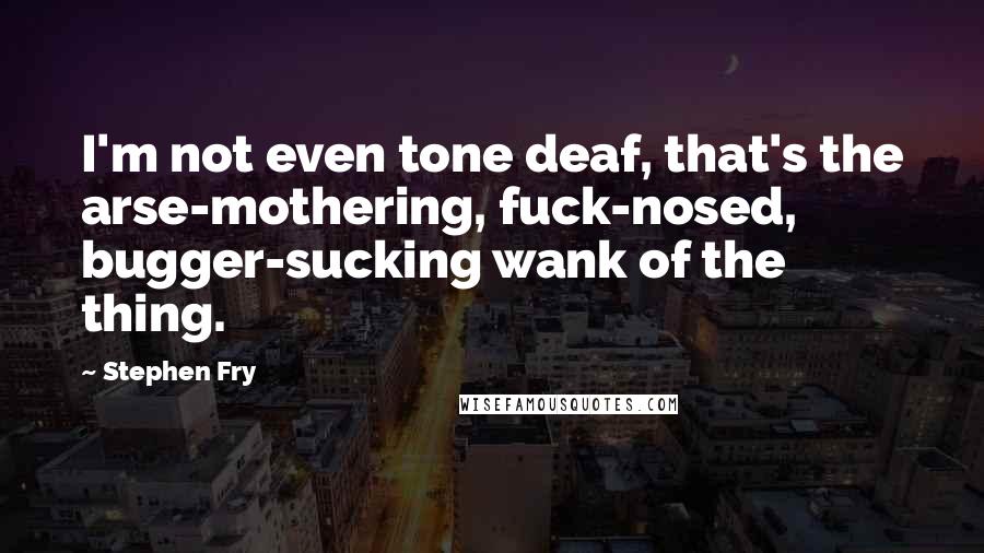 Stephen Fry Quotes: I'm not even tone deaf, that's the arse-mothering, fuck-nosed, bugger-sucking wank of the thing.