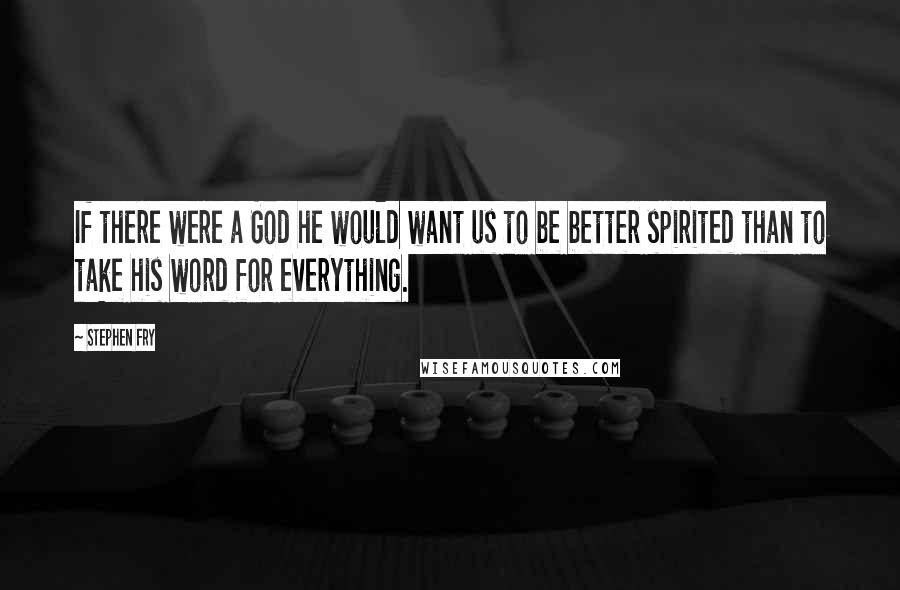 Stephen Fry Quotes: If there were a God he would want us to be better spirited than to take his word for everything.