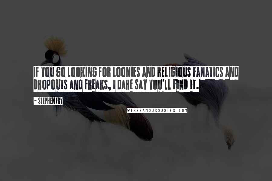 Stephen Fry Quotes: If you go looking for loonies and religious fanatics and dropouts and freaks, I dare say you'll find it.