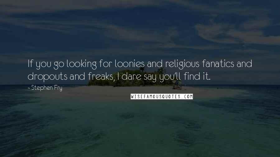 Stephen Fry Quotes: If you go looking for loonies and religious fanatics and dropouts and freaks, I dare say you'll find it.