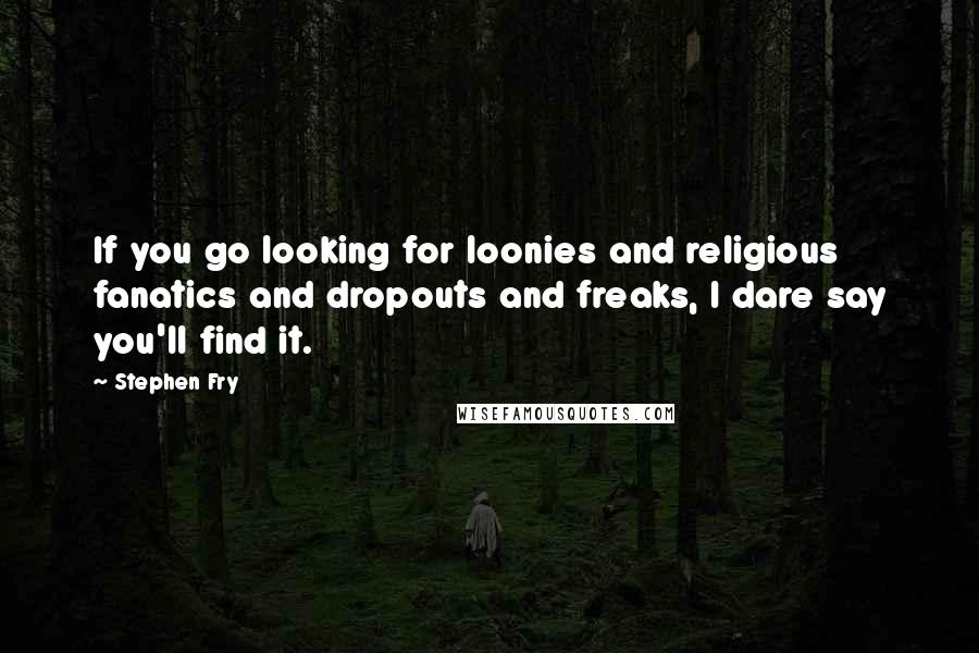 Stephen Fry Quotes: If you go looking for loonies and religious fanatics and dropouts and freaks, I dare say you'll find it.