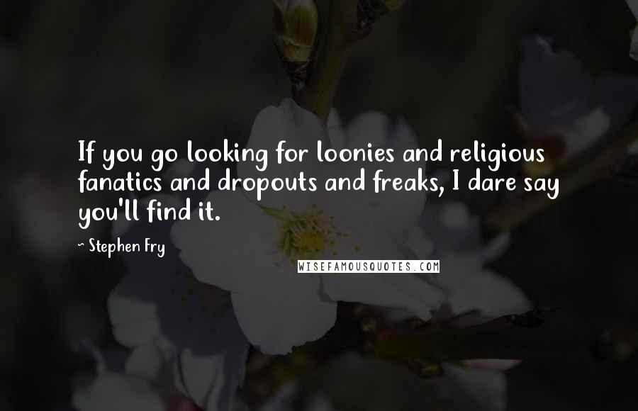 Stephen Fry Quotes: If you go looking for loonies and religious fanatics and dropouts and freaks, I dare say you'll find it.