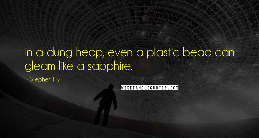 Stephen Fry Quotes: In a dung heap, even a plastic bead can gleam like a sapphire.
