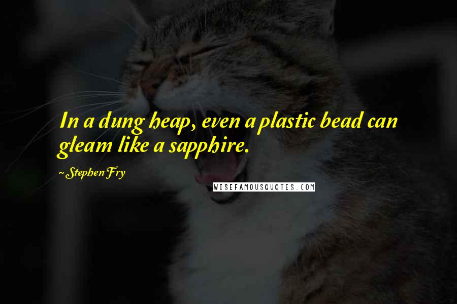 Stephen Fry Quotes: In a dung heap, even a plastic bead can gleam like a sapphire.