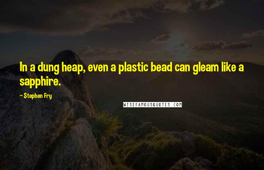 Stephen Fry Quotes: In a dung heap, even a plastic bead can gleam like a sapphire.