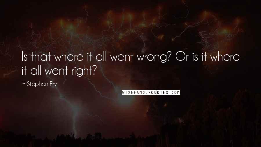 Stephen Fry Quotes: Is that where it all went wrong? Or is it where it all went right?