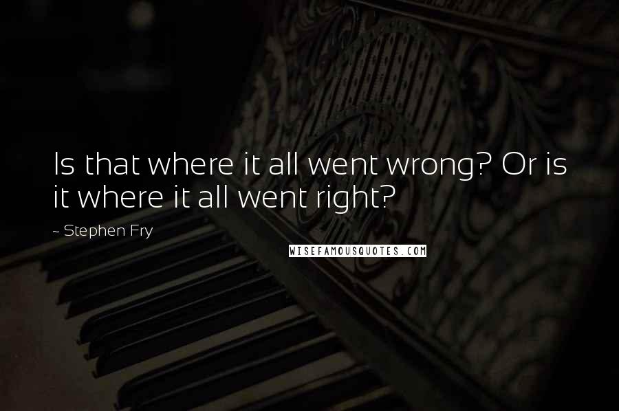 Stephen Fry Quotes: Is that where it all went wrong? Or is it where it all went right?