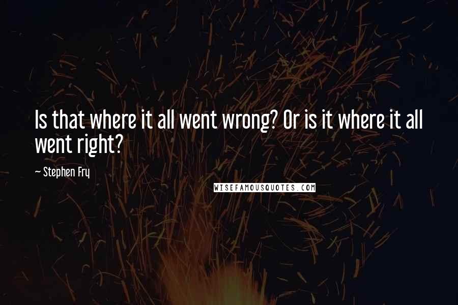 Stephen Fry Quotes: Is that where it all went wrong? Or is it where it all went right?
