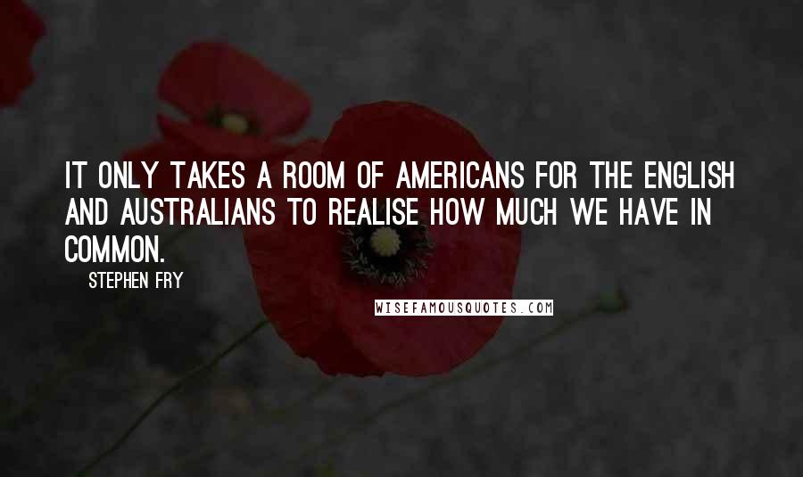 Stephen Fry Quotes: It only takes a room of Americans for the English and Australians to realise how much we have in common.