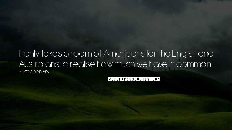 Stephen Fry Quotes: It only takes a room of Americans for the English and Australians to realise how much we have in common.