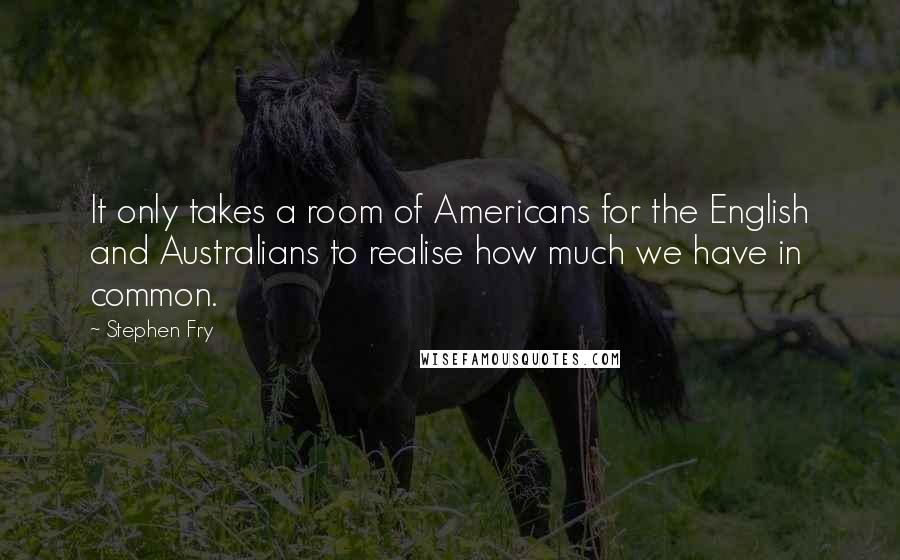 Stephen Fry Quotes: It only takes a room of Americans for the English and Australians to realise how much we have in common.