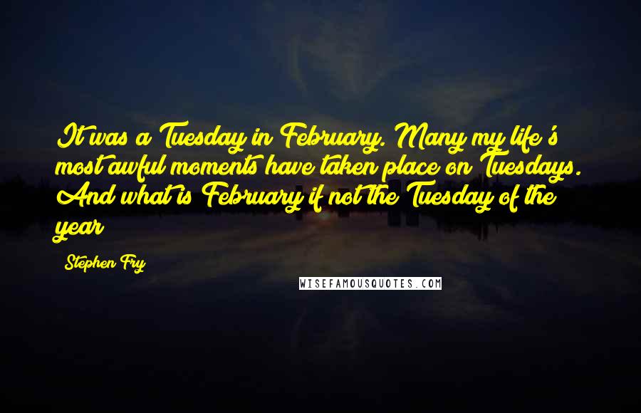 Stephen Fry Quotes: It was a Tuesday in February. Many my life's most awful moments have taken place on Tuesdays. And what is February if not the Tuesday of the year?