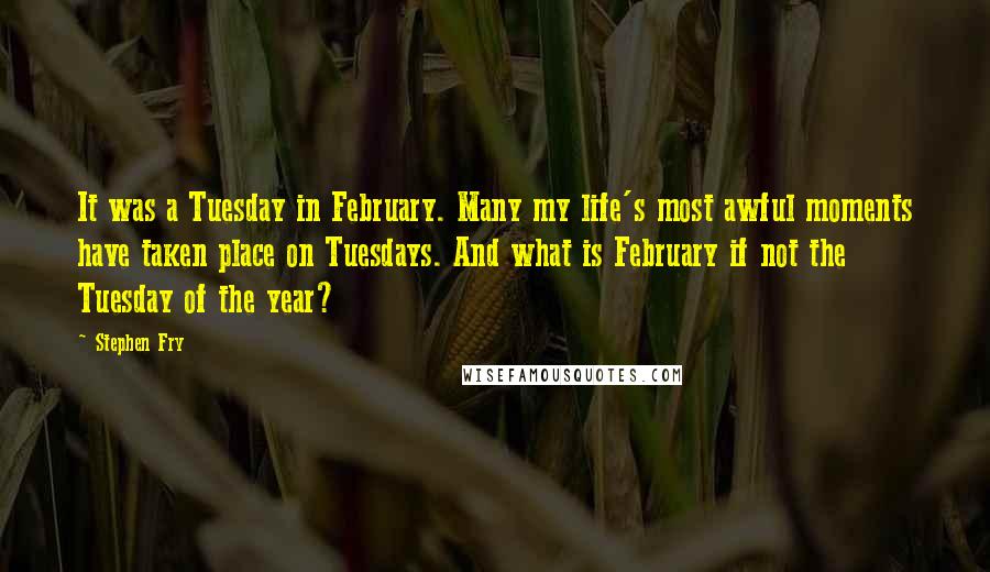 Stephen Fry Quotes: It was a Tuesday in February. Many my life's most awful moments have taken place on Tuesdays. And what is February if not the Tuesday of the year?