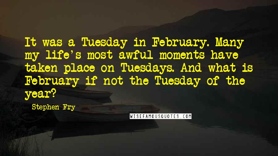 Stephen Fry Quotes: It was a Tuesday in February. Many my life's most awful moments have taken place on Tuesdays. And what is February if not the Tuesday of the year?