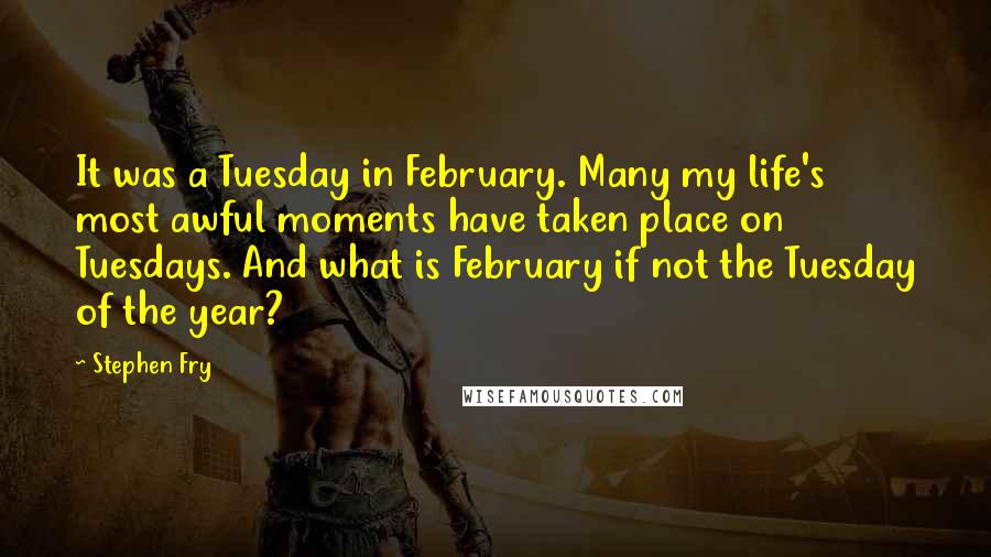 Stephen Fry Quotes: It was a Tuesday in February. Many my life's most awful moments have taken place on Tuesdays. And what is February if not the Tuesday of the year?