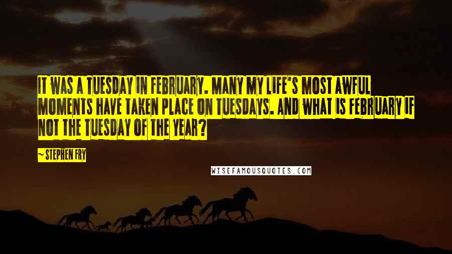 Stephen Fry Quotes: It was a Tuesday in February. Many my life's most awful moments have taken place on Tuesdays. And what is February if not the Tuesday of the year?