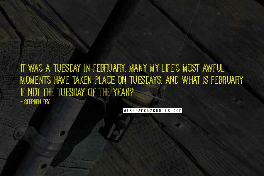 Stephen Fry Quotes: It was a Tuesday in February. Many my life's most awful moments have taken place on Tuesdays. And what is February if not the Tuesday of the year?