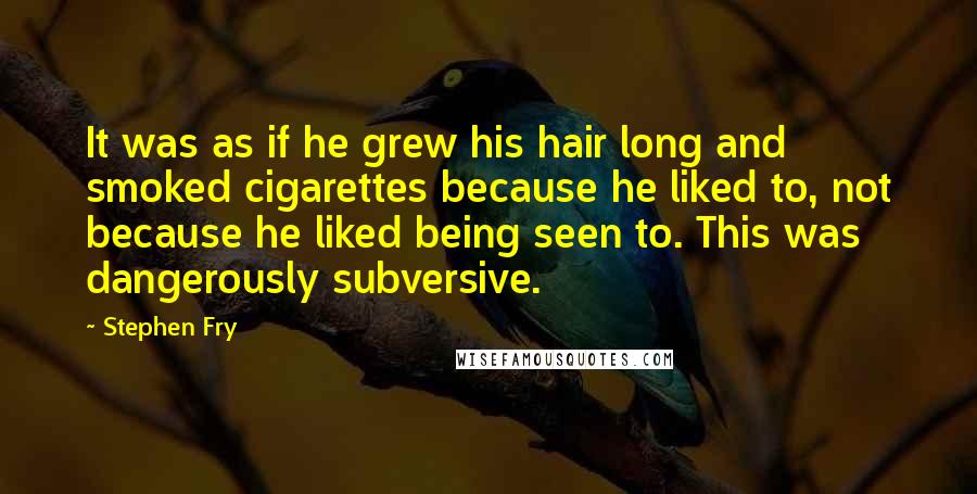 Stephen Fry Quotes: It was as if he grew his hair long and smoked cigarettes because he liked to, not because he liked being seen to. This was dangerously subversive.