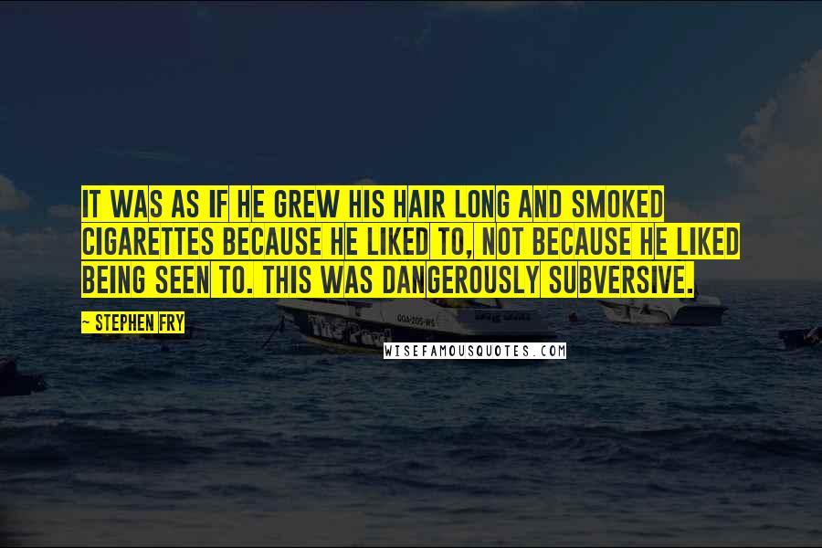 Stephen Fry Quotes: It was as if he grew his hair long and smoked cigarettes because he liked to, not because he liked being seen to. This was dangerously subversive.