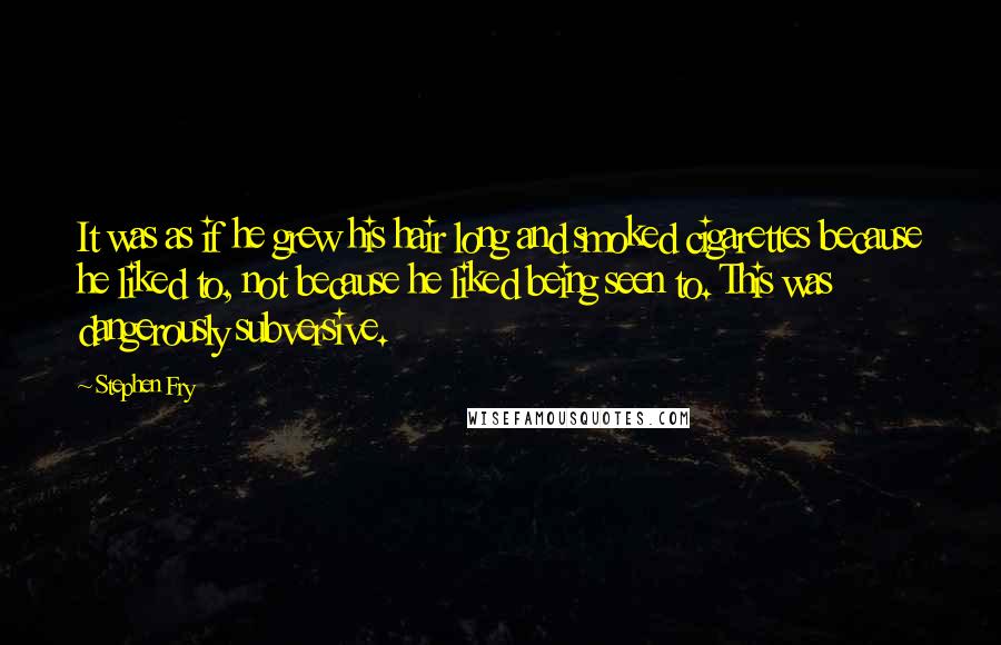 Stephen Fry Quotes: It was as if he grew his hair long and smoked cigarettes because he liked to, not because he liked being seen to. This was dangerously subversive.