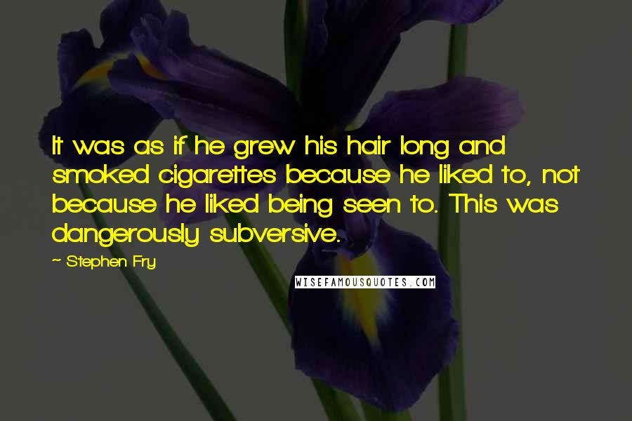 Stephen Fry Quotes: It was as if he grew his hair long and smoked cigarettes because he liked to, not because he liked being seen to. This was dangerously subversive.
