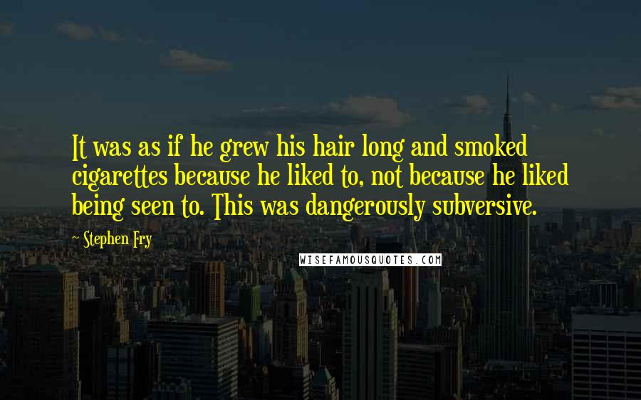 Stephen Fry Quotes: It was as if he grew his hair long and smoked cigarettes because he liked to, not because he liked being seen to. This was dangerously subversive.