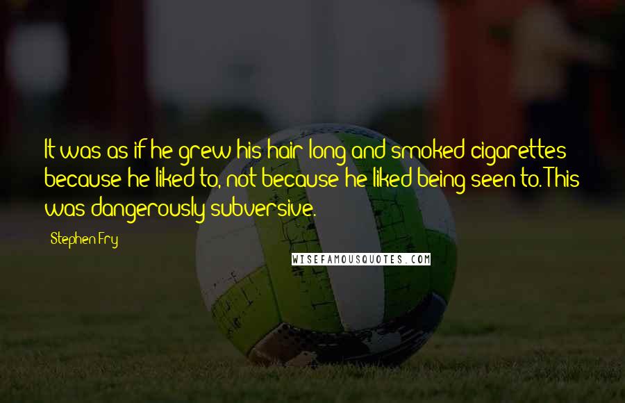 Stephen Fry Quotes: It was as if he grew his hair long and smoked cigarettes because he liked to, not because he liked being seen to. This was dangerously subversive.