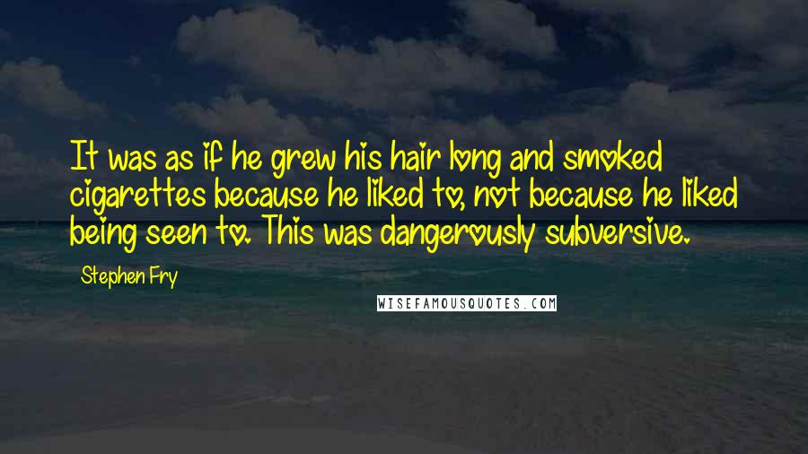 Stephen Fry Quotes: It was as if he grew his hair long and smoked cigarettes because he liked to, not because he liked being seen to. This was dangerously subversive.