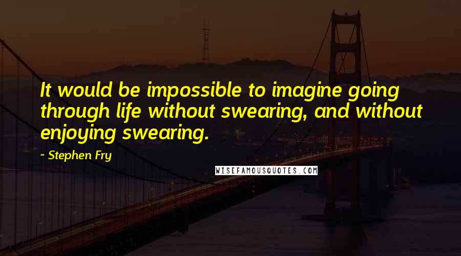 Stephen Fry Quotes: It would be impossible to imagine going through life without swearing, and without enjoying swearing.