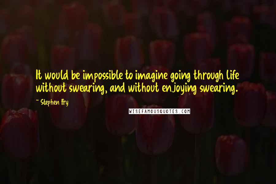 Stephen Fry Quotes: It would be impossible to imagine going through life without swearing, and without enjoying swearing.